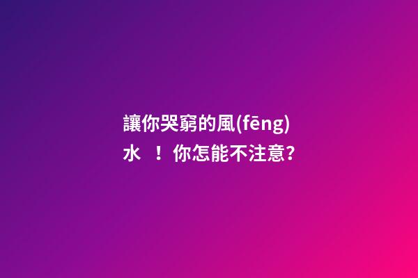讓你哭窮的風(fēng)水！你怎能不注意？